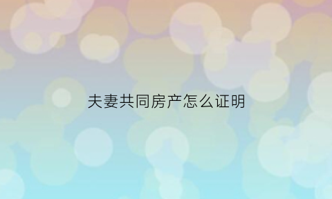 夫妻共同房产怎么证明(夫妻共同房产证明书怎么写)
