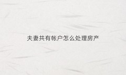 夫妻共有帐户怎么处理房产(夫妻共有房产户主是谁)