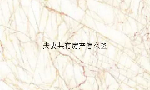 夫妻共有房产怎么签(夫妻共有房产证怎么写)