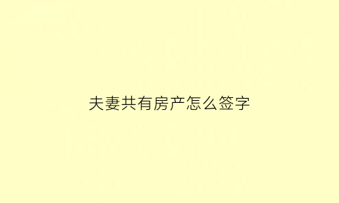 夫妻共有房产怎么签字(夫妻共有房产写谁的名字)