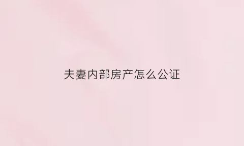 夫妻内部房产怎么公证(夫妻房产如何公证属于一个人)