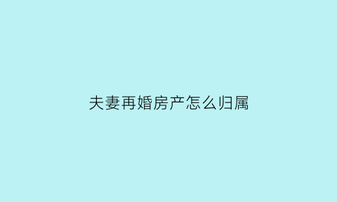 夫妻再婚房产怎么归属(再婚家庭房产怎么分)