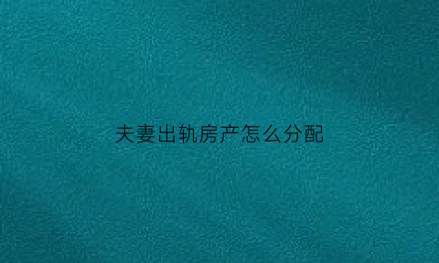 夫妻出轨房产怎么分配(夫妻双方出轨财产如何分割)