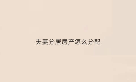夫妻分居房产怎么分配(夫妻分居共同财产怎么算)
