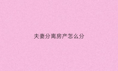 夫妻分离房产怎么分(夫妻分离房产怎么分配)