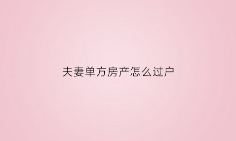 夫妻单方房产怎么过户(夫妻单方房产过户花钱吗)