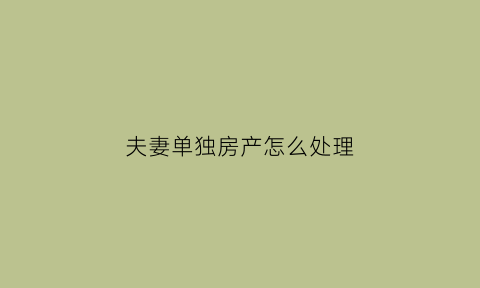 夫妻单独房产怎么处理(夫妻单独房产怎么处理好)