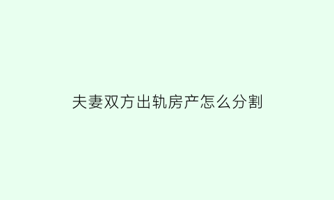 夫妻双方出轨房产怎么分割(夫妻双方出轨房产怎么分割的)