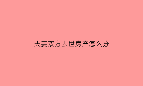 夫妻双方去世房产怎么分(夫妻双方死后的遗产都谁能继承)