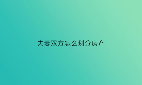 夫妻双方怎么划分房产(夫妻双方怎么划分房产的)