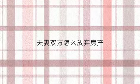 夫妻双方怎么放弃房产(夫妻双方怎么放弃房产继承)