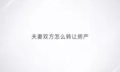 夫妻双方怎么转让房产(夫妻双方怎么转让房产过户)