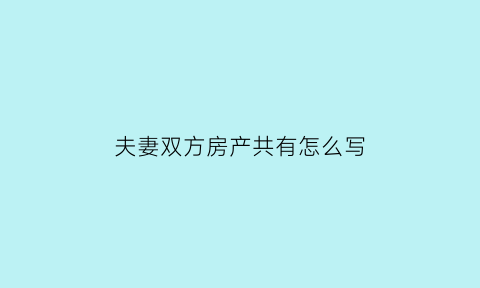 夫妻双方房产共有怎么写(夫妻双方房产怎么分配)