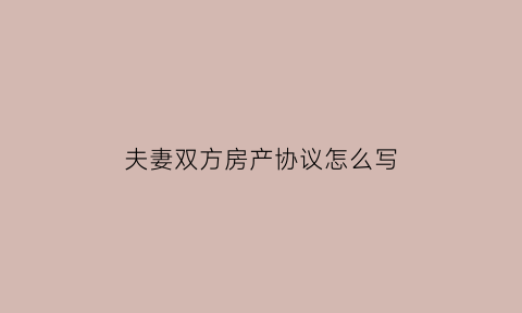 夫妻双方房产协议怎么写(夫妻房产协议范本)