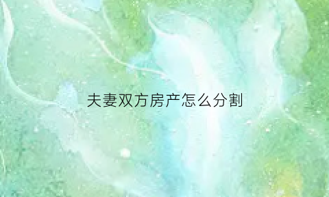 夫妻双方房产怎么分割(夫妻双方房产分割协议)