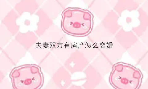 夫妻双方有房产怎么离婚(夫妻双方名下有房)