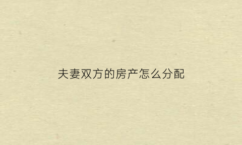 夫妻双方的房产怎么分配(夫妻双方的房产怎么分配比例)