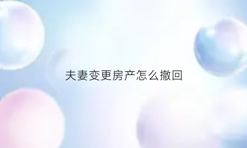 夫妻变更房产怎么撤回(夫妻之间房产变更后产权归谁所有)
