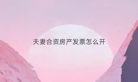 夫妻合资房产发票怎么开