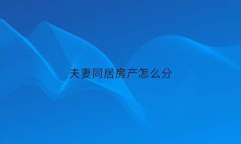 夫妻同居房产怎么分(夫妻同居房产怎么分的)