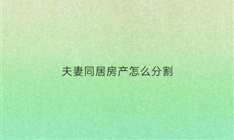 夫妻同居房产怎么分割(同居夫妻财产怎么分)