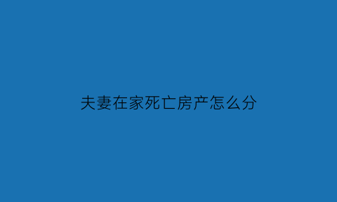 夫妻在家死亡房产怎么分(夫妻死亡一方后房产归谁)