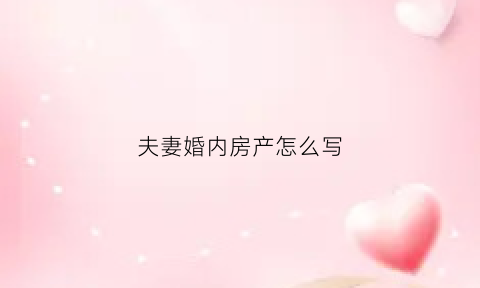 夫妻婚内房产怎么写(夫妻婚内房产怎么写协议书)
