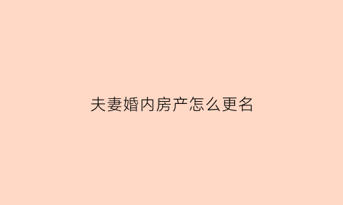 夫妻婚内房产怎么更名(房产夫妻之间婚内更名)