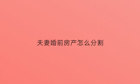 夫妻婚前房产怎么分割(夫妻婚前房产怎么分配)