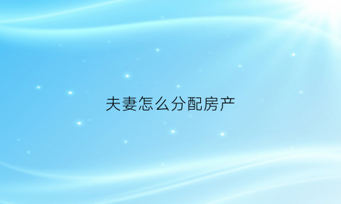 夫妻怎么分配房产(夫妻如何分配房产)