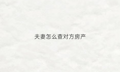 夫妻怎么查对方房产(夫妻查对方房产怎么查)