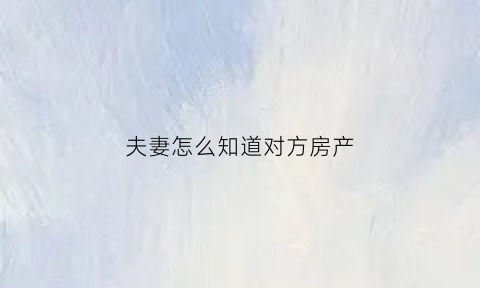 夫妻怎么知道对方房产(夫妻双方如何查询对方财产)