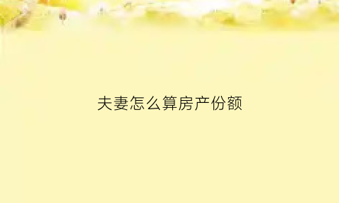 夫妻怎么算房产份额(夫妻房产证份额比例怎么定)