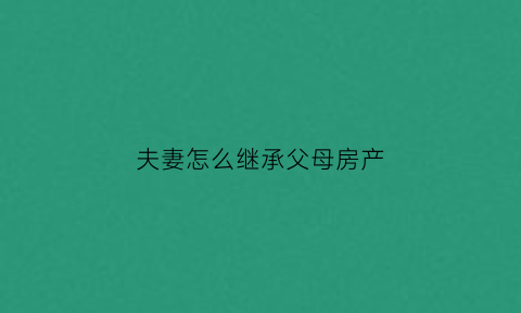 夫妻怎么继承父母房产(夫妻怎么继承父母房产过户)