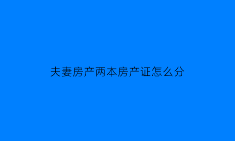 夫妻房产两本房产证怎么分(夫妻两个房产证怎样过户)