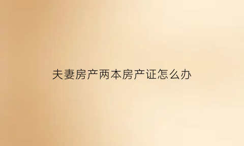 夫妻房产两本房产证怎么办(夫妻2本房产证)