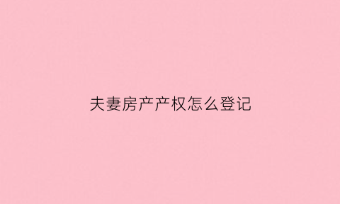 夫妻房产产权怎么登记(夫妻房产证产权比例)