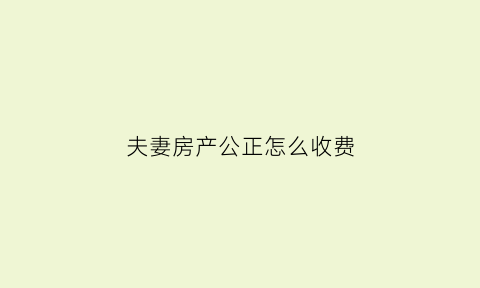 夫妻房产公正怎么收费(夫妻房产公正要多少钱)