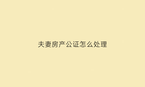 夫妻房产公证怎么处理(夫妻房产公证书范本)