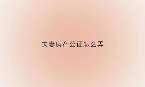 夫妻房产公证怎么弄