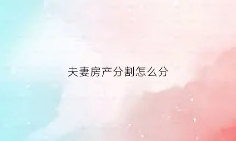 夫妻房产分割怎么分(夫妻房产分割怎么分的)