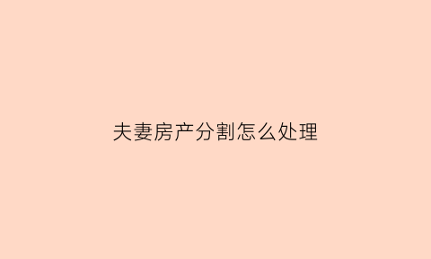 夫妻房产分割怎么处理(夫妻财产分割房产证如何过户)