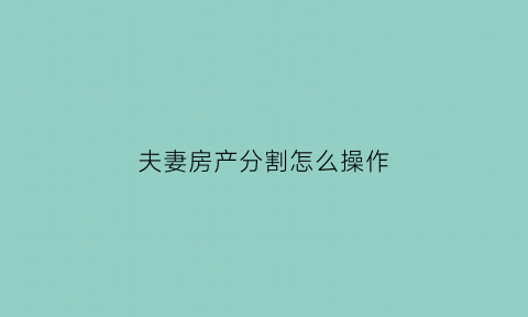 夫妻房产分割怎么操作(夫妻房产分割怎么操作手续)
