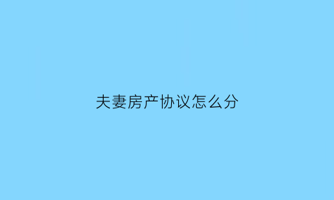 夫妻房产协议怎么分(夫妻房产协议书怎么写才合法)