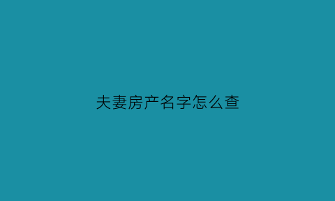 夫妻房产名字怎么查(夫妻房产名字怎么查询)