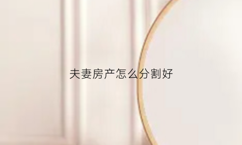 夫妻房产怎么分割好(夫妻房产怎么分割好一点)
