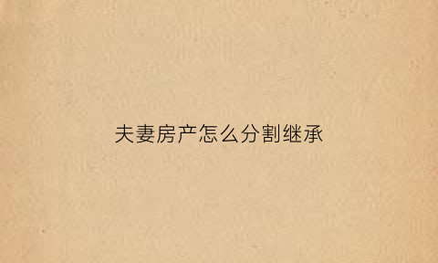 夫妻房产怎么分割继承(夫妻房屋遗产分配比例)