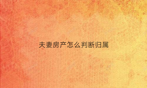 夫妻房产怎么判断归属(夫妻房产归属一览表(2021))