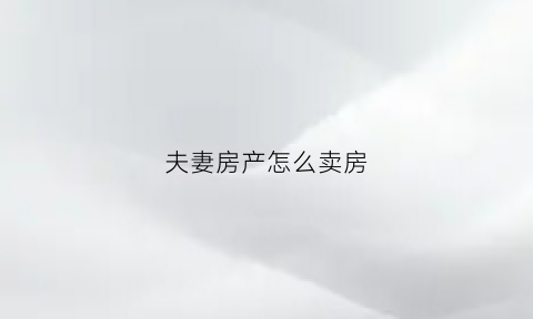 夫妻房产怎么卖房(夫妻房产卖房只有一方签字具有法律效力吗)