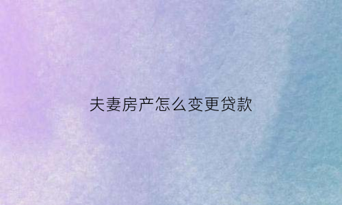 夫妻房产怎么变更贷款(夫妻房产怎么变更贷款人信息)